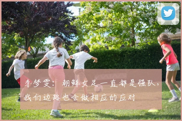 李梦雯：朝鲜女足一直都是强队，我们边路也会做相应的应对