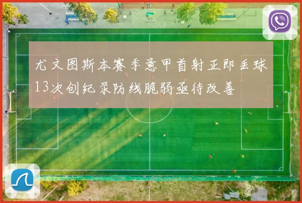 尤文图斯本赛季意甲首射正即丢球13次创纪录防线脆弱亟待改善