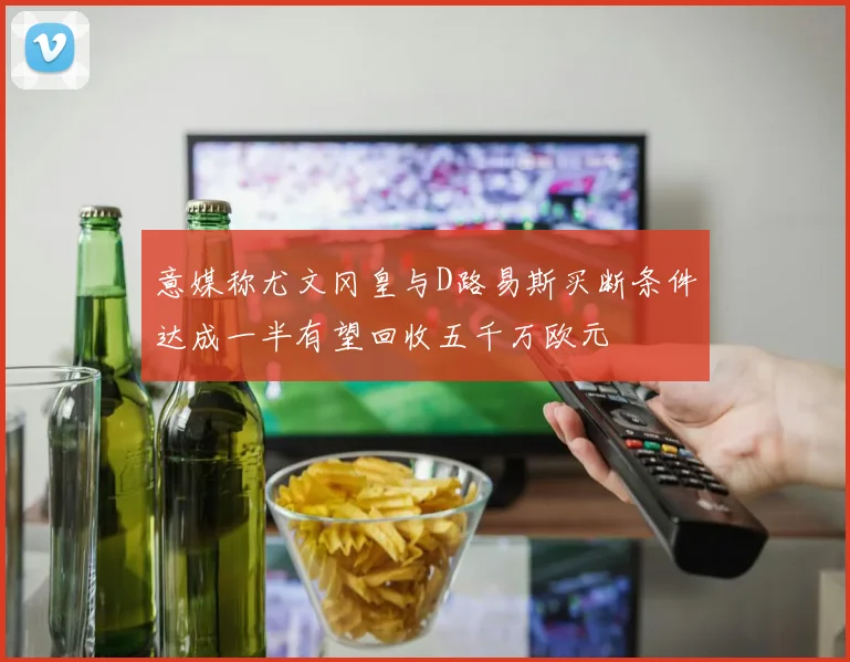 意媒称尤文冈皇与D路易斯买断条件达成一半有望回收五千万欧元