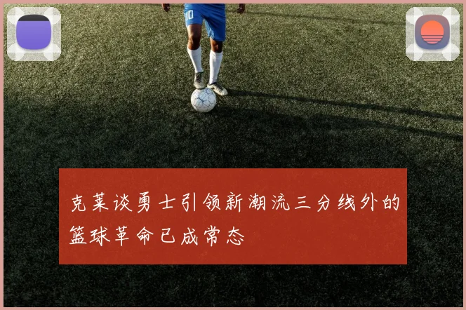克莱谈勇士引领新潮流三分线外的篮球革命已成常态