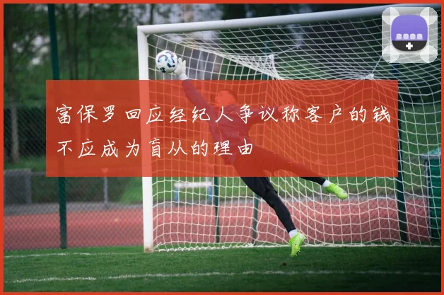 富保罗回应经纪人争议称客户的钱不应成为盲从的理由