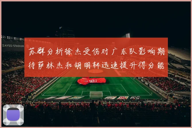 苏群分析徐杰受伤对广东队影响期待萨林杰和胡明轩迅速提升得分能力
