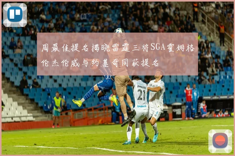 周最佳提名揭晓雷霆三将SGA霍姆格伦杰伦威与约基奇同获提名