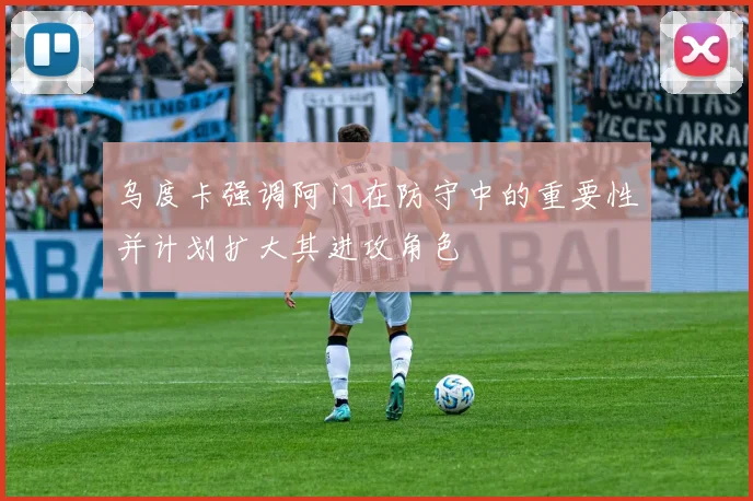 乌度卡强调阿门在防守中的重要性并计划扩大其进攻角色