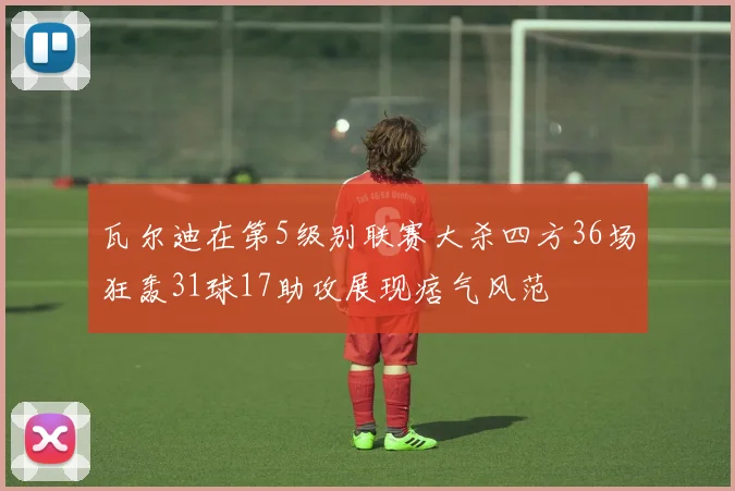 瓦尔迪在第5级别联赛大杀四方36场狂轰31球17助攻展现痞气风范
