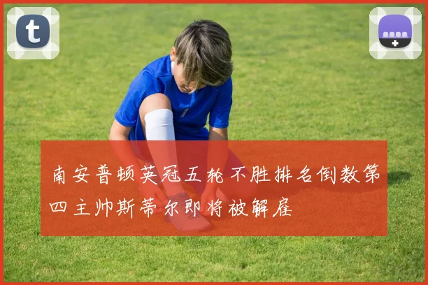 南安普顿英冠五轮不胜排名倒数第四主帅斯蒂尔即将被解雇