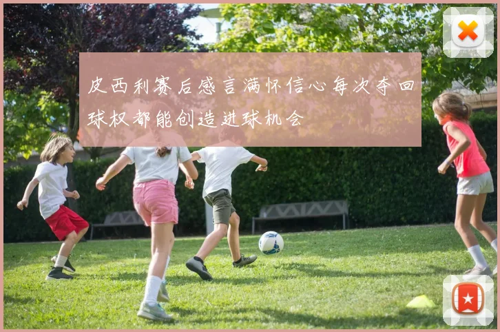 皮西利赛后感言满怀信心每次夺回球权都能创造进球机会