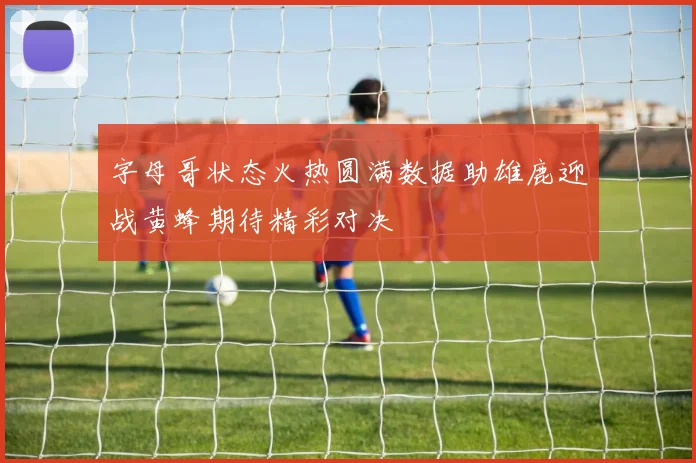 字母哥状态火热圆满数据助雄鹿迎战黄蜂期待精彩对决
