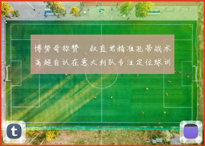 博努奇称赞囧叔直觉精准孔蒂战术高超自认在意大利队专注定位球训练