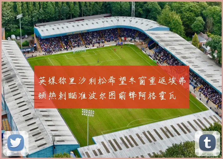 英媒称里沙利松希望冬窗重返埃弗顿热刺瞄准波尔图前锋阿格霍瓦