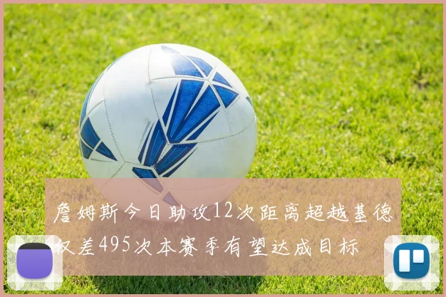 詹姆斯今日助攻12次距离超越基德仅差495次本赛季有望达成目标