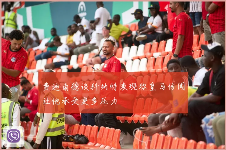费迪南德谈科纳特表现称皇马传闻让他承受更多压力