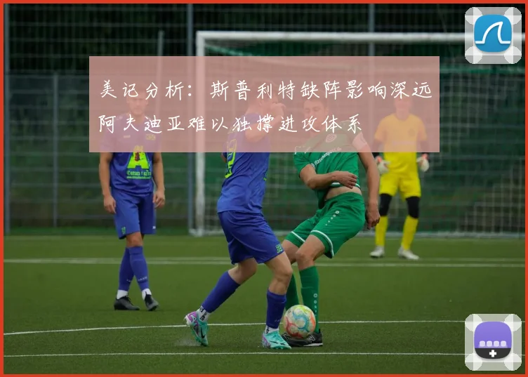 美记分析：斯普利特缺阵影响深远阿夫迪亚难以独撑进攻体系