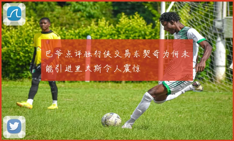 巴爷点评独行侠交易东契奇为何未能引进里夫斯令人震惊