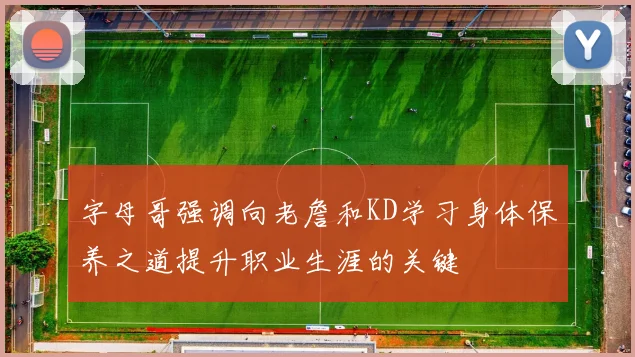 字母哥强调向老詹和KD学习身体保养之道提升职业生涯的关键