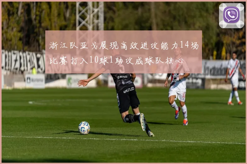 浙江队亚戈展现高效进攻能力14场比赛打入10球1助攻成球队核心
