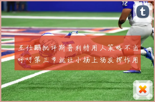 王仕鹏批评斯普利特用人策略不当呼吁第三节就让小杨上场发挥作用
