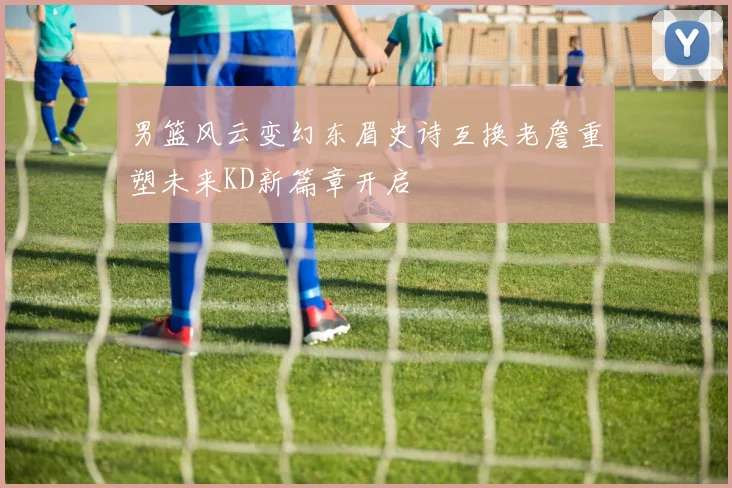 男篮风云变幻东眉史诗互换老詹重塑未来KD新篇章开启