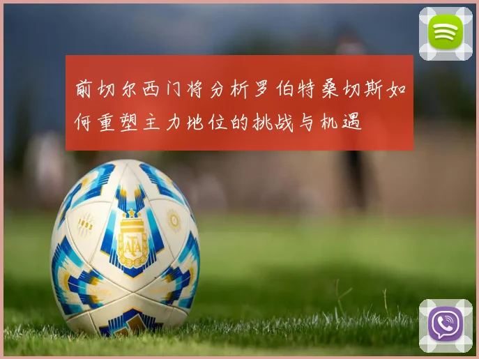 前切尔西门将分析罗伯特桑切斯如何重塑主力地位的挑战与机遇