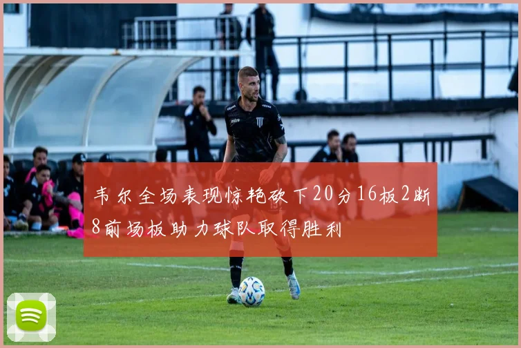 韦尔全场表现惊艳砍下20分16板2断8前场板助力球队取得胜利