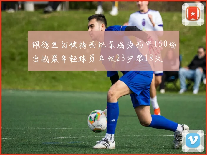 佩德里打破梅西纪录成为西甲150场出战最年轻球员年仅23岁零18天