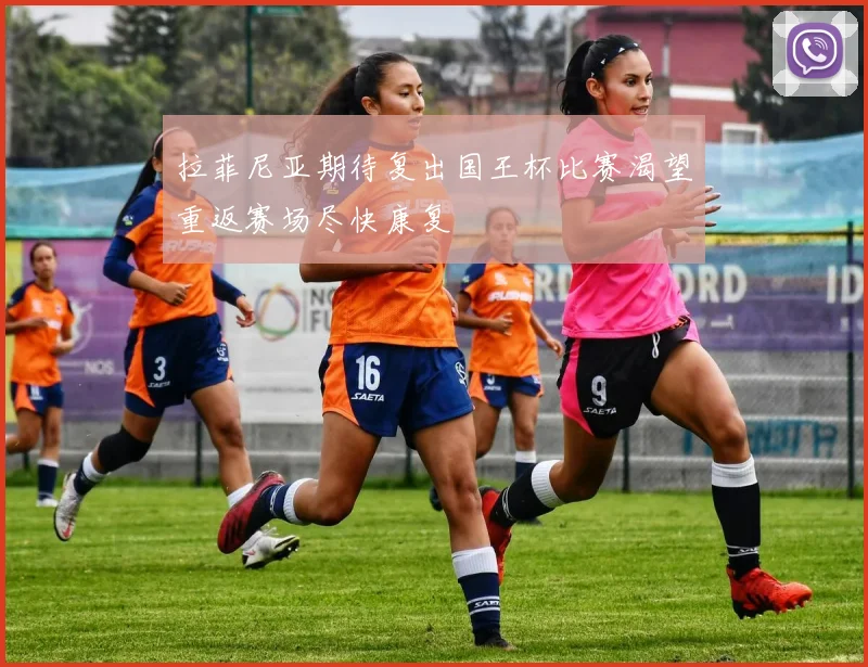 拉菲尼亚期待复出国王杯比赛渴望重返赛场尽快康复