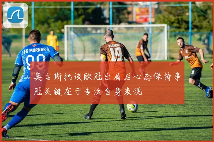 奥古斯托谈欧冠出局后心态保持争冠关键在于专注自身表现