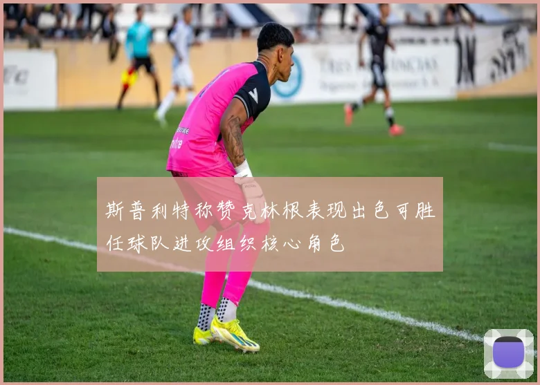 斯普利特称赞克林根表现出色可胜任球队进攻组织核心角色