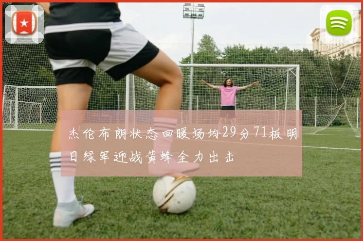 杰伦布朗状态回暖场均29分71板明日绿军迎战黄蜂全力出击