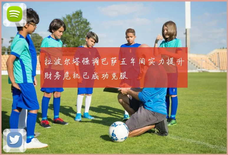 拉波尔塔强调巴萨五年间实力提升财务危机已成功克服