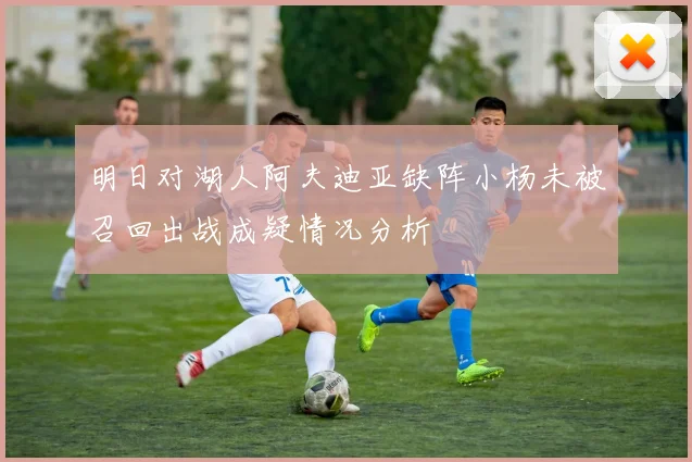明日对湖人阿夫迪亚缺阵小杨未被召回出战成疑情况分析
