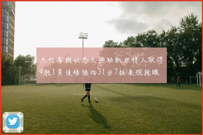 杰伦布朗状态火热助凯尔特人取得4胜1负佳绩场均31分7板表现抢眼