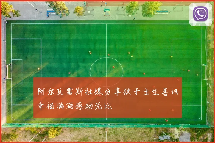 阿尔瓦雷斯社媒分享孩子出生喜讯幸福满满感动无比