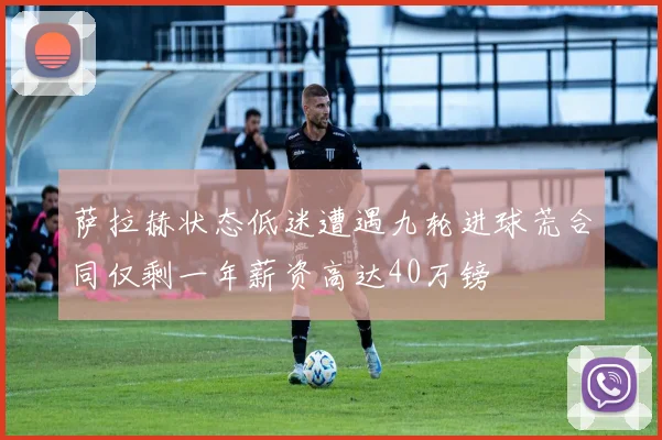 萨拉赫状态低迷遭遇九轮进球荒合同仅剩一年薪资高达40万镑